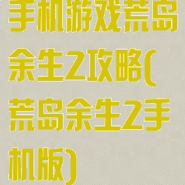 手机游戏荒岛余生2攻略(荒岛余生2手机版)