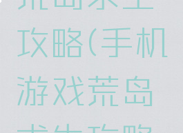 手机游戏荒岛求生攻略(手机游戏荒岛求生攻略大全)