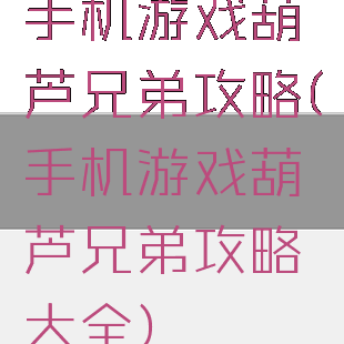 手机游戏葫芦兄弟攻略(手机游戏葫芦兄弟攻略大全)