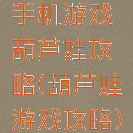 手机游戏葫芦娃攻略(葫芦娃游戏攻略)