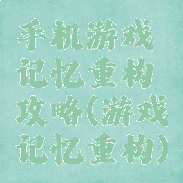 手机游戏记忆重构攻略(游戏记忆重构)