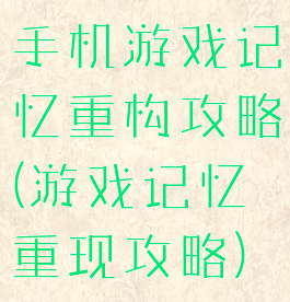 手机游戏记忆重构攻略(游戏记忆重现攻略)
