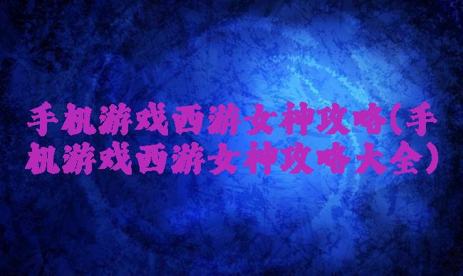 手机游戏西游女神攻略(手机游戏西游女神攻略大全)