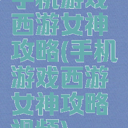 手机游戏西游女神攻略(手机游戏西游女神攻略视频)