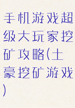 手机游戏超级大玩家挖矿攻略(土豪挖矿游戏)