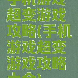 手机游戏超变游戏攻略(手机游戏超变游戏攻略大全)