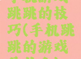 手机游戏跳跳的技巧(手机跳跳的游戏是什么)