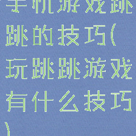 手机游戏跳跳的技巧(玩跳跳游戏有什么技巧)