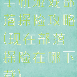 手机游戏部落探险攻略(现在部落探险在哪下载)