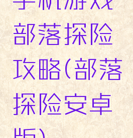 手机游戏部落探险攻略(部落探险安卓版)