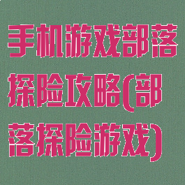 手机游戏部落探险攻略(部落探险游戏)