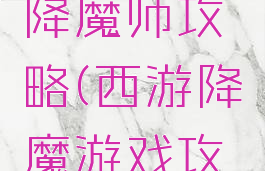 手机游戏降魔师攻略(西游降魔游戏攻略)