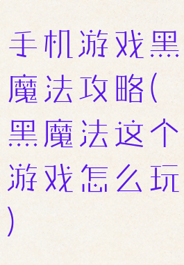 手机游戏黑魔法攻略(黑魔法这个游戏怎么玩)