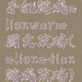 手机游戏alienworm图文攻略(alienation游戏攻略)