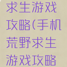 手机荒野求生游戏攻略(手机荒野求生游戏攻略大全)