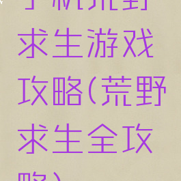 手机荒野求生游戏攻略(荒野求生全攻略)
