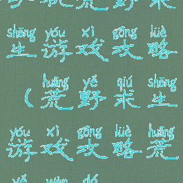 手机荒野求生游戏攻略(荒野求生游戏攻略荒野问答)