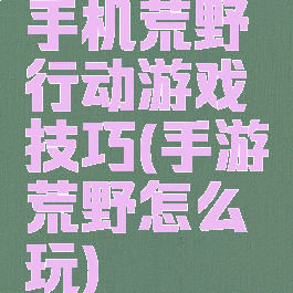 手机荒野行动游戏技巧(手游荒野怎么玩)