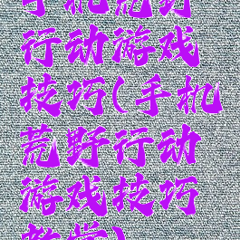 手机荒野行动游戏技巧(手机荒野行动游戏技巧教学)