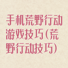 手机荒野行动游戏技巧(荒野行动技巧)