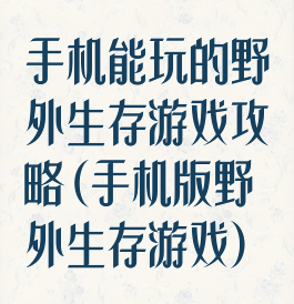 手机能玩的野外生存游戏攻略(手机版野外生存游戏)