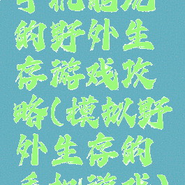 手机能玩的野外生存游戏攻略(模拟野外生存的手机游戏)