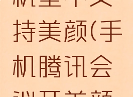 手机腾讯会议开美颜显示该机型不支持美颜(手机腾讯会议开美颜显示该机型不支持美颜功能)