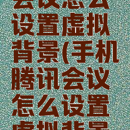 手机腾讯会议怎么设置虚拟背景(手机腾讯会议怎么设置虚拟背景大小)