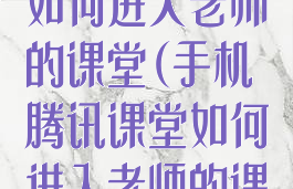手机腾讯课堂如何进入老师的课堂(手机腾讯课堂如何进入老师的课堂直播)