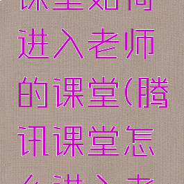 手机腾讯课堂如何进入老师的课堂(腾讯课堂怎么进入老师课堂)