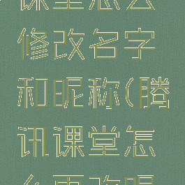 手机腾讯课堂怎么修改名字和昵称(腾讯课堂怎么更改昵称)