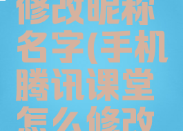 手机腾讯课堂怎么修改昵称名字(手机腾讯课堂怎么修改昵称名字和头像)
