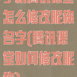 手机腾讯课堂怎么修改昵称名字(腾讯课堂如何修改昵称)