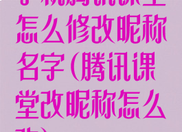 手机腾讯课堂怎么修改昵称名字(腾讯课堂改昵称怎么改)