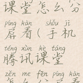 手机腾讯课堂怎么分屏看(手机腾讯课堂怎么分屏看电视)