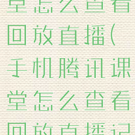 手机腾讯课堂怎么查看回放直播(手机腾讯课堂怎么查看回放直播记录)