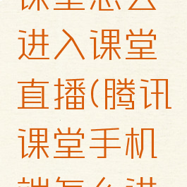 手机腾讯课堂怎么进入课堂直播(腾讯课堂手机端怎么进入课堂)