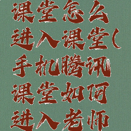 手机腾讯课堂怎么进入课堂(手机腾讯课堂如何进入老师的课堂)