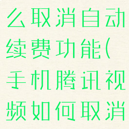 手机腾讯视频的vip怎么取消自动续费功能(手机腾讯视频如何取消vip自动续费)