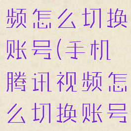 手机腾讯视频怎么切换账号(手机腾讯视频怎么切换账号登录)