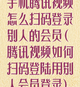 手机腾讯视频怎么扫码登录别人的会员(腾讯视频如何扫码登陆用别人会员登录)