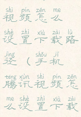 手机腾讯视频怎么设置下载路径(手机腾讯视频怎么设置下载路径位置)