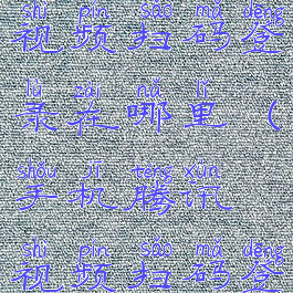 手机腾讯视频扫码登录在哪里(手机腾讯视频扫码登陆在哪里)