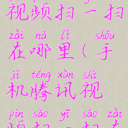 手机腾讯视频扫一扫在哪里(手机腾讯视频扫一扫在哪个位置)