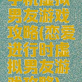 手机虚拟男友游戏攻略(恋爱进行时虚拟男友游戏攻略)