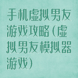 手机虚拟男友游戏攻略(虚拟男友模拟器游戏)