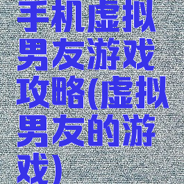 手机虚拟男友游戏攻略(虚拟男友的游戏)