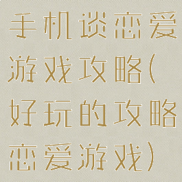 手机谈恋爱游戏攻略(好玩的攻略恋爱游戏)