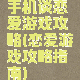 手机谈恋爱游戏攻略(恋爱游戏攻略指南)