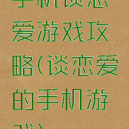 手机谈恋爱游戏攻略(谈恋爱的手机游戏)